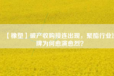 【橡塑】破產(chǎn)收購(gòu)接連出現(xiàn)，聚酯行業(yè)洗牌為何愈演愈烈？