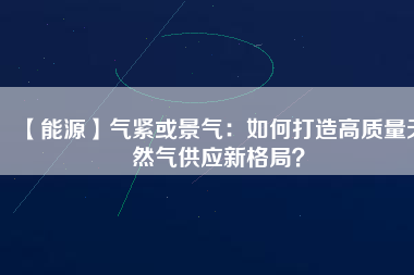 【能源】氣緊或景氣：如何打造高質(zhì)量天然氣供應(yīng)新格局？