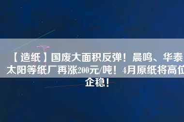 【造紙】國廢大面積反彈！晨鳴、華泰、太陽等紙廠再漲200元/噸！4月原紙將高位企穩(wěn)！