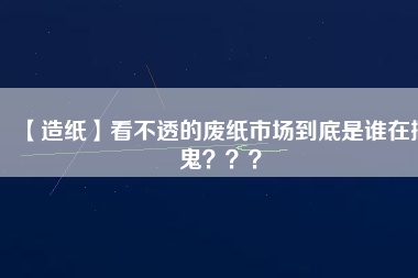 【造紙】看不透的廢紙市場到底是誰在搞鬼？？？