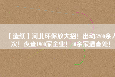 【造紙】河北環(huán)保放大招！出動5200余人次！夜查1900家企業(yè)！40余家遭查處！