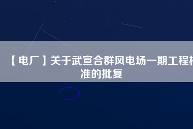 【電廠】關(guān)于武宣合群風(fēng)電場一期工程核準的批復(fù)