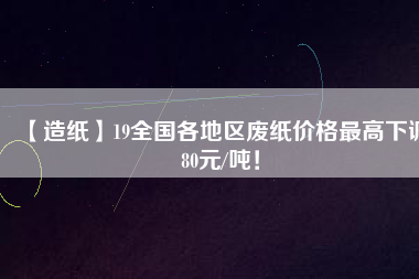 【造紙】19全國各地區(qū)廢紙價格最高下調(diào)80元/噸！