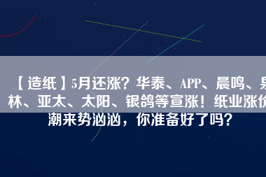 【造紙】5月還漲？華泰、APP、晨鳴、泉林、亞太、太陽、銀鴿等宣漲！紙業(yè)漲價潮來勢洶洶，你準(zhǔn)備好了嗎？