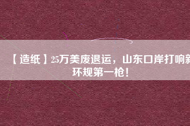 【造紙】25萬美廢退運，山東口岸打響新環(huán)規(guī)第一槍！