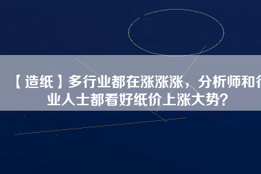 【造紙】多行業(yè)都在漲漲漲，分析師和行業(yè)人士都看好紙價上漲大勢？