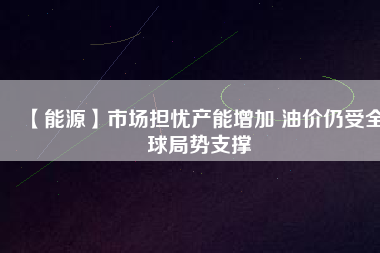 【能源】市場擔憂產(chǎn)能增加 油價仍受全球局勢支撐