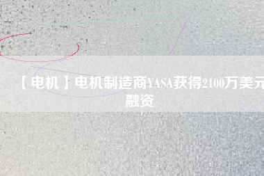 【電機(jī)】電機(jī)制造商YASA獲得2100萬(wàn)美元融資 - TECO東元電機(jī) | 變頻器·伺服電機(jī)·減速機(jī)·電機(jī)解決方案