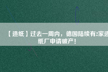 【造紙】過去一周內(nèi)，德國陸續(xù)有2家造紙廠申請破產(chǎn)！