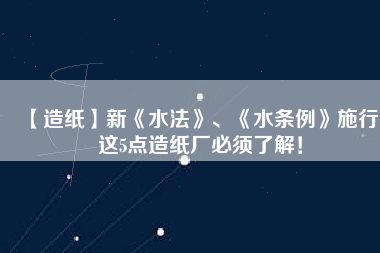 【造紙】新《水法》、《水條例》施行，這5點(diǎn)造紙廠必須了解！