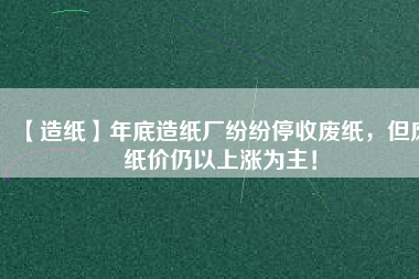 【造紙】年底造紙廠紛紛停收廢紙，但廢紙價(jià)仍以上漲為主！