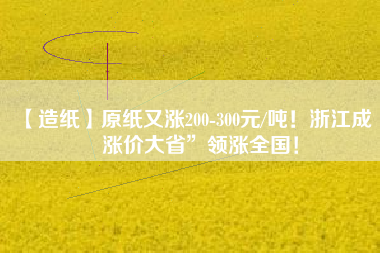 【造紙】原紙又漲200-300元/噸！浙江成“漲價(jià)大省”領(lǐng)漲全國！