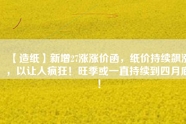 【造紙】新增27漲漲價(jià)函，紙價(jià)持續(xù)飆漲，以讓人瘋狂！旺季或一直持續(xù)到四月底！