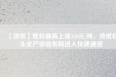 【造紙】紙價(jià)最高上漲350元/噸，造紙巨頭全產(chǎn)業(yè)鏈布局進(jìn)入快速通道