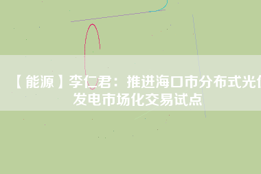【能源】李仁君：推進(jìn)?？谑蟹植际焦夥l(fā)電市場化交易試點(diǎn)