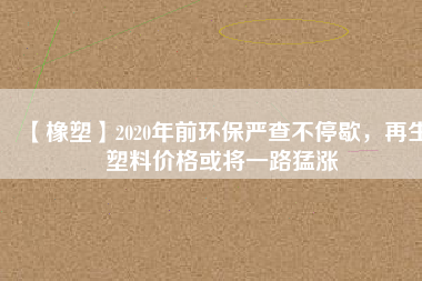 【橡塑】2020年前環(huán)保嚴(yán)查不停歇，再生塑料價格或?qū)⒁宦访蜐q