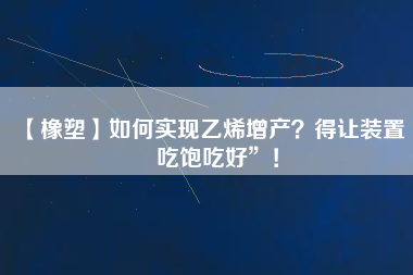 【橡塑】如何實現(xiàn)乙烯增產(chǎn)？得讓裝置“吃飽吃好”！