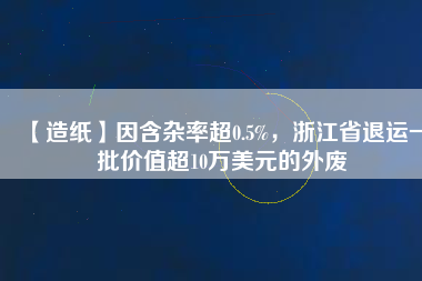 【造紙】因含雜率超0.5%，浙江省退運一批價值超10萬美元的外廢