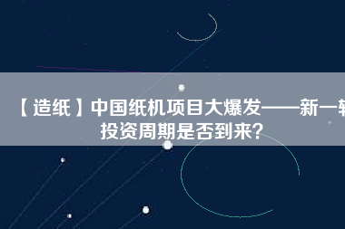 【造紙】中國紙機項目大爆發(fā)——新一輪投資周期是否到來？
