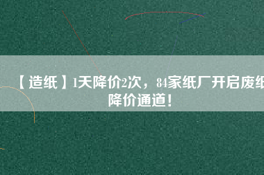 【造紙】1天降價2次，84家紙廠開啟廢紙降價通道！