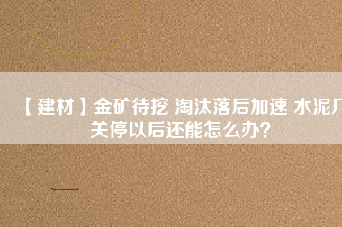 【建材】金礦待挖 淘汰落后加速 水泥廠關(guān)停以后還能怎么辦？