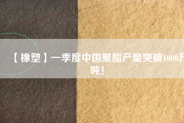 【橡塑】一季度中國(guó)聚酯產(chǎn)量突破1000萬(wàn)噸！