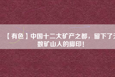 【有色】中國十二大礦產(chǎn)之都，留下了無數(shù)礦山人的腳?。?/></a>
			</figure>
			<div   id=