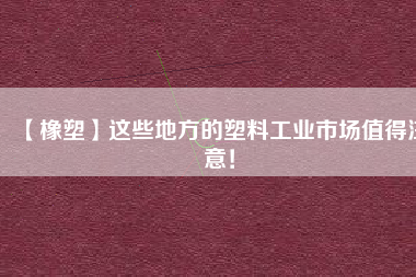【橡塑】這些地方的塑料工業(yè)市場(chǎng)值得注意！