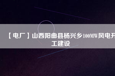 【電廠】山西陽(yáng)曲縣楊興鄉(xiāng)100MW風(fēng)電開工建設(shè)