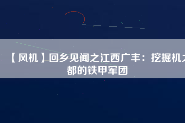 【風(fēng)機】回鄉(xiāng)見聞之江西廣豐：挖掘機之都的鐵甲軍團(tuán)