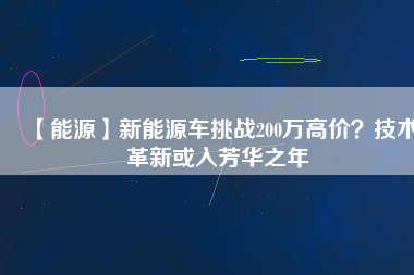 【能源】新能源車挑戰(zhàn)200萬高價？技術(shù)革新或入芳華之年