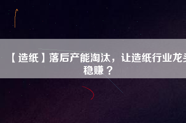 【造紙】落后產(chǎn)能淘汰，讓造紙行業(yè)龍頭穩(wěn)賺 ？