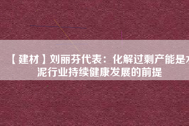 【建材】劉麗芬代表：化解過(guò)剩產(chǎn)能是水泥行業(yè)持續(xù)健康發(fā)展的前提