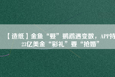 【造紙】金魚“娶”鸚鵡遇變數(shù)，APP持123億美金“彩禮”要“搶婚”