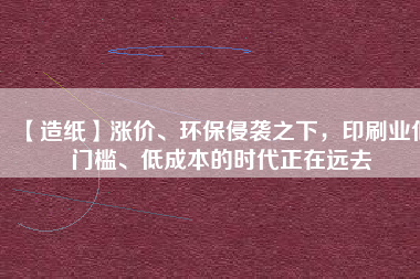 【造紙】漲價、環(huán)保侵襲之下，印刷業(yè)低門檻、低成本的時代正在遠去
