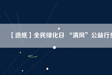 【造紙】全民綠化日 “清風”公益行！