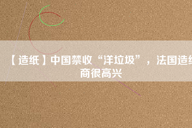 【造紙】中國禁收“洋垃圾”，法國造紙商很高興
