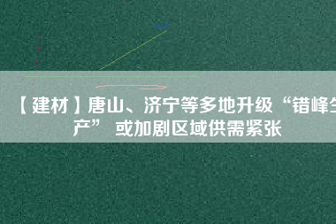 【建材】唐山、濟寧等多地升級“錯峰生產(chǎn)” 或加劇區(qū)域供需緊張