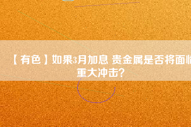 【有色】如果3月加息 貴金屬是否將面臨重大沖擊？