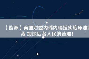 【能源】美國對委內(nèi)瑞內(nèi)瑞拉實施原油制裁 加深后者人民的苦難！