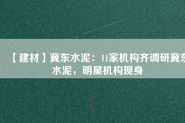【建材】冀東水泥：11家機(jī)構(gòu)齊調(diào)研冀東水泥，明星機(jī)構(gòu)現(xiàn)身