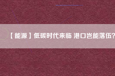 【能源】低碳時代來臨 港口豈能落伍？