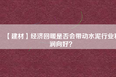 【建材】經(jīng)濟(jì)回暖是否會(huì)帶動(dòng)水泥行業(yè)利潤向好？