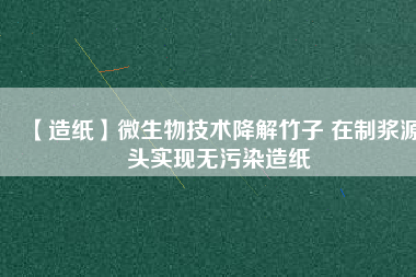 【造紙】微生物技術降解竹子 在制漿源頭實現(xiàn)無污染造紙