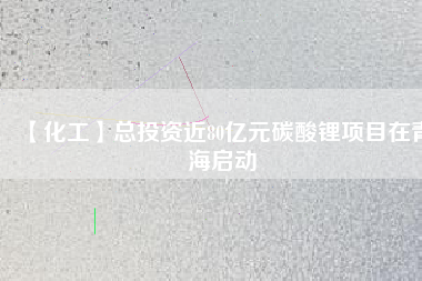 【化工】總投資近80億元碳酸鋰項(xiàng)目在青海啟動