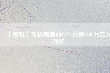 【電機(jī)】電機(jī)制造商YASA獲得2100萬(wàn)美元融資 - TECO東元電機(jī) | 變頻器·伺服電機(jī)·減速機(jī)·電機(jī)解決方案