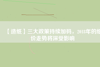【造紙】三大政策持續(xù)加碼，2018年的紙價走勢將深受影響