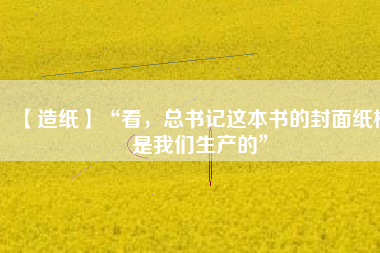 【造紙】“看，總書記這本書的封面紙板是我們生產(chǎn)的”