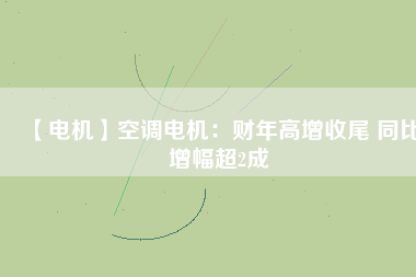 【電機(jī)】空調(diào)電機(jī)：財(cái)年高增收尾 同比增幅超2成 - TECO東元電機(jī) | 變頻器·伺服電機(jī)·減速機(jī)·電機(jī)解決方案