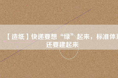 【造紙】快遞要想“綠”起來(lái)，標(biāo)準(zhǔn)體系還要建起來(lái)